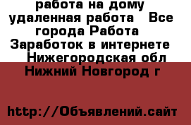 работа на дому, удаленная работа - Все города Работа » Заработок в интернете   . Нижегородская обл.,Нижний Новгород г.